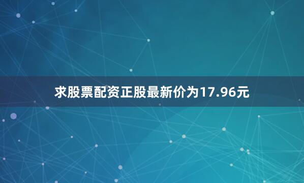 求股票配资正股最新价为17.96元