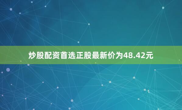 炒股配资首选正股最新价为48.42元