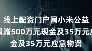 线上配资门户网小米公益基金会捐赠500万元现金及35万元应急物资