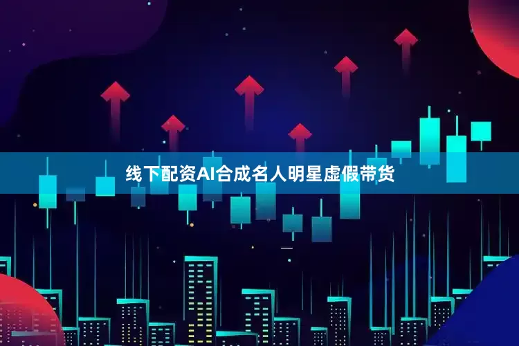 线下配资AI合成名人明星虚假带货