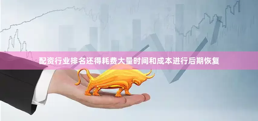 配资行业排名还得耗费大量时间和成本进行后期恢复