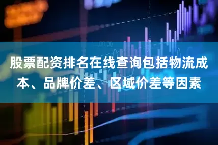 股票配资排名在线查询包括物流成本、品牌价差、区域价差等因素