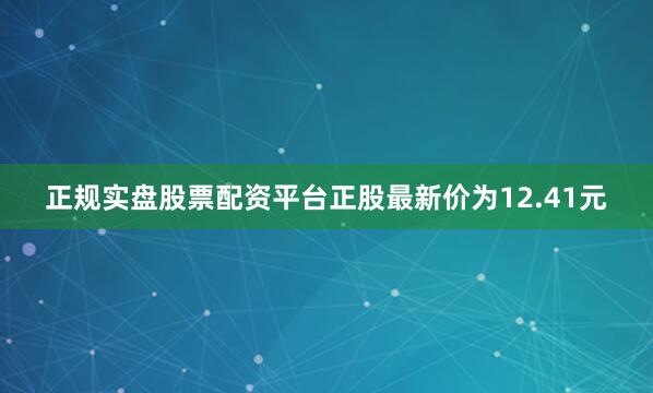 正规实盘股票配资平台正股最新价为12.41元