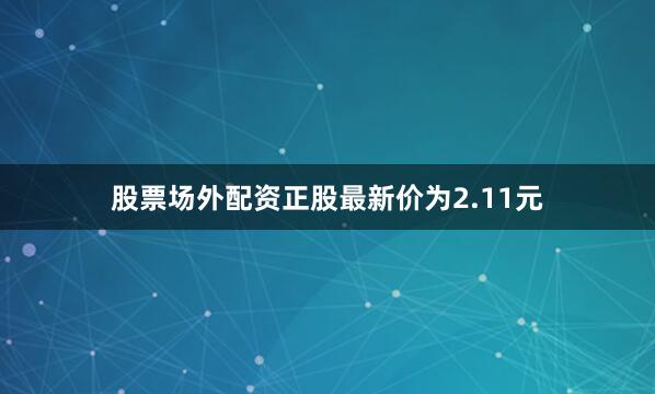 股票场外配资正股最新价为2.11元
