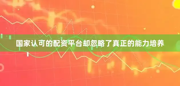 国家认可的配资平台却忽略了真正的能力培养
