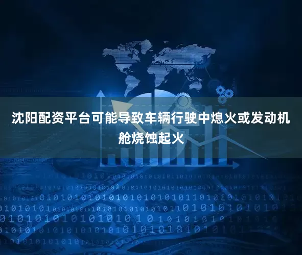 沈阳配资平台可能导致车辆行驶中熄火或发动机舱烧蚀起火