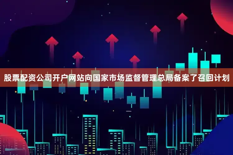 股票配资公司开户网站向国家市场监督管理总局备案了召回计划