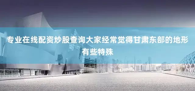 专业在线配资炒股查询大家经常觉得甘肃东部的地形有些特殊