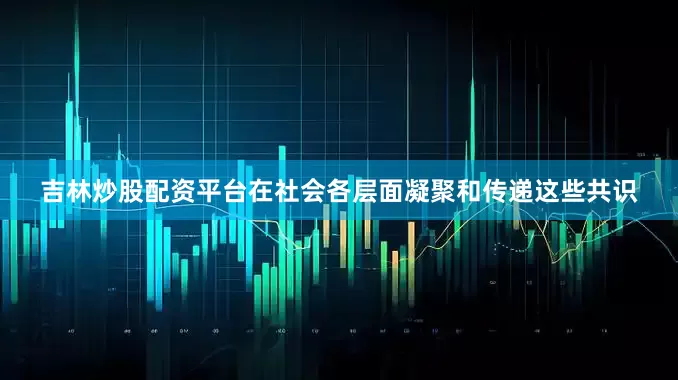 吉林炒股配资平台在社会各层面凝聚和传递这些共识