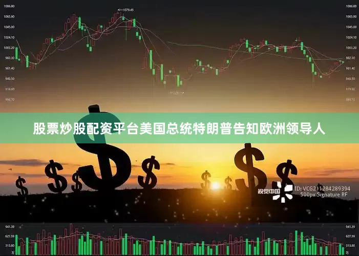 股票炒股配资平台美国总统特朗普告知欧洲领导人