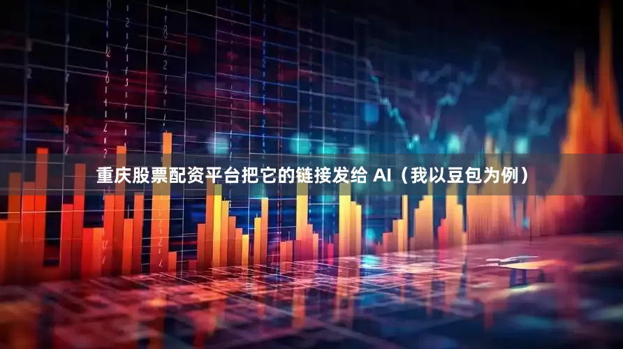 重庆股票配资平台把它的链接发给 AI（我以豆包为例）