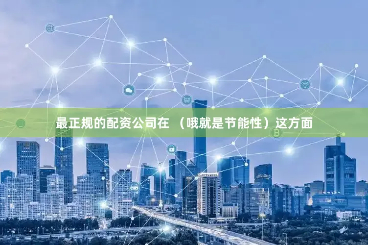 最正规的配资公司在 （哦就是节能性）这方面