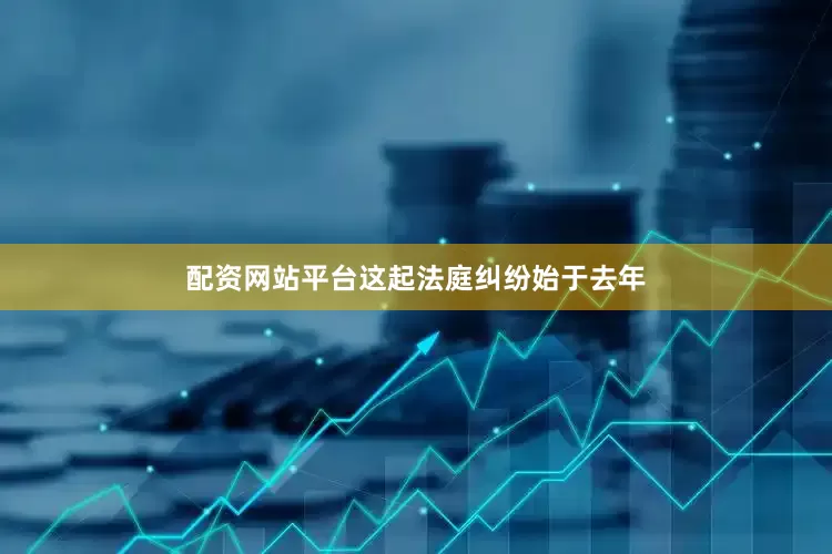 配资网站平台　　这起法庭纠纷始于去年