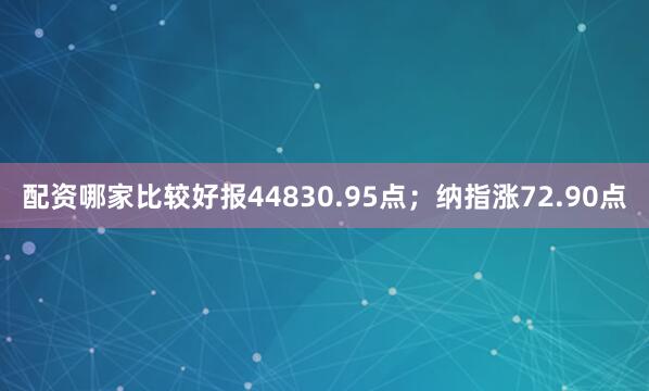 配资哪家比较好报44830.95点；纳指涨72.90点