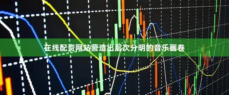 在线配资网站营造出层次分明的音乐画卷