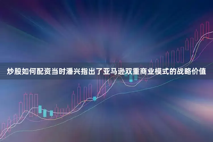 炒股如何配资当时潘兴指出了亚马逊双重商业模式的战略价值