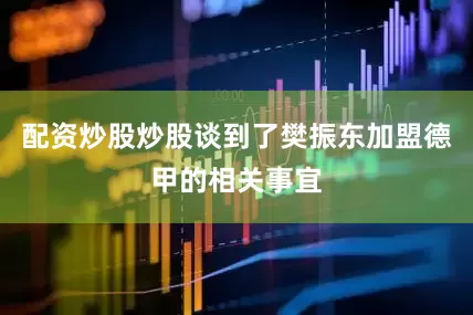 配资炒股炒股谈到了樊振东加盟德甲的相关事宜