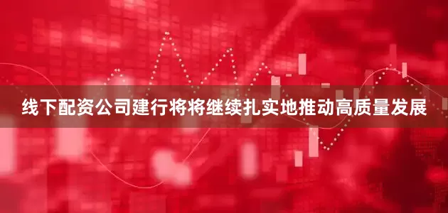 线下配资公司建行将将继续扎实地推动高质量发展