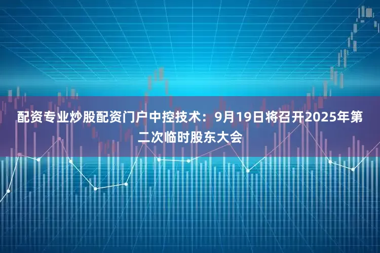 配资专业炒股配资门户中控技术：9月19日将召开2025年第二次临时股东大会