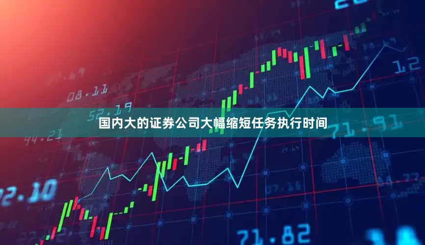 国内大的证券公司大幅缩短任务执行时间