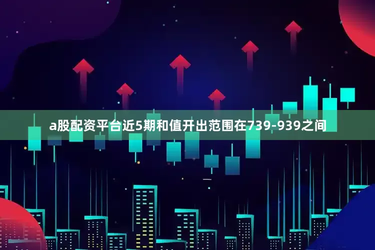 a股配资平台近5期和值开出范围在739-939之间