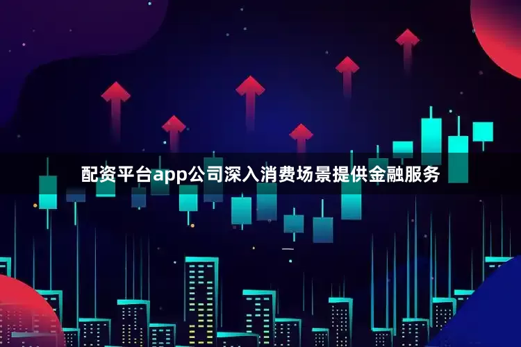 配资平台app公司深入消费场景提供金融服务