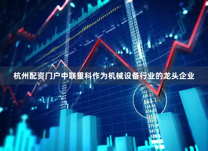 杭州配资门户中联重科作为机械设备行业的龙头企业