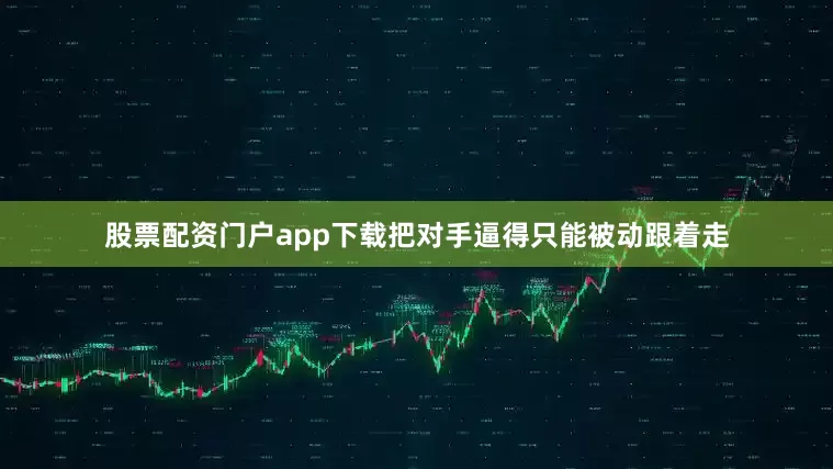 股票配资门户app下载把对手逼得只能被动跟着走