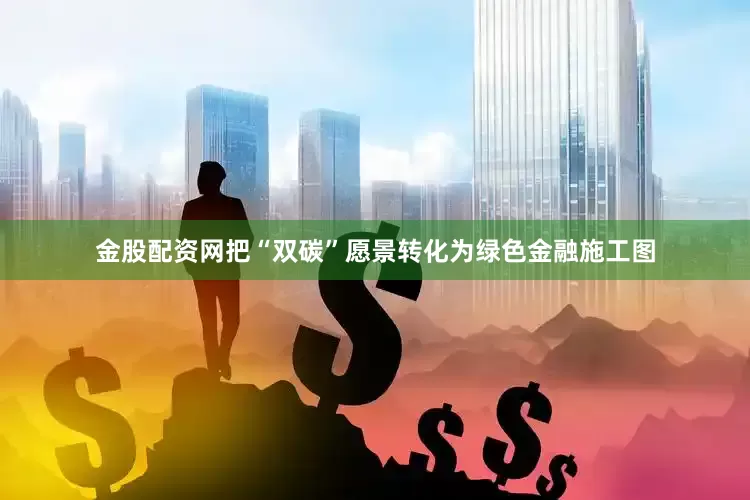 金股配资网把“双碳”愿景转化为绿色金融施工图