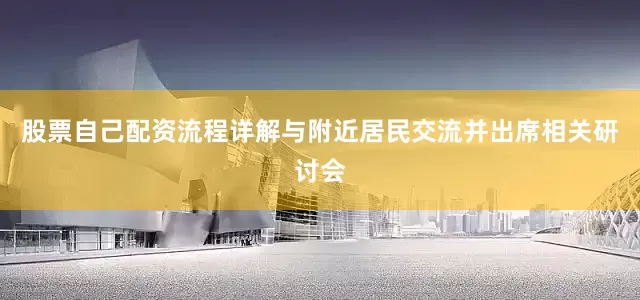 股票自己配资流程详解与附近居民交流并出席相关研讨会