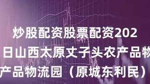 炒股配资股票配资2025年9月21日山西太原丈子头农产品物流园（原城东利民）价格行情