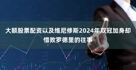 大额股票配资以及维尼修斯2024年双冠加身却惜败罗德里的往事