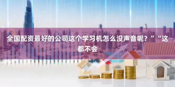 全国配资最好的公司这个学习机怎么没声音呢？”“这都不会