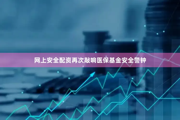 网上安全配资再次敲响医保基金安全警钟