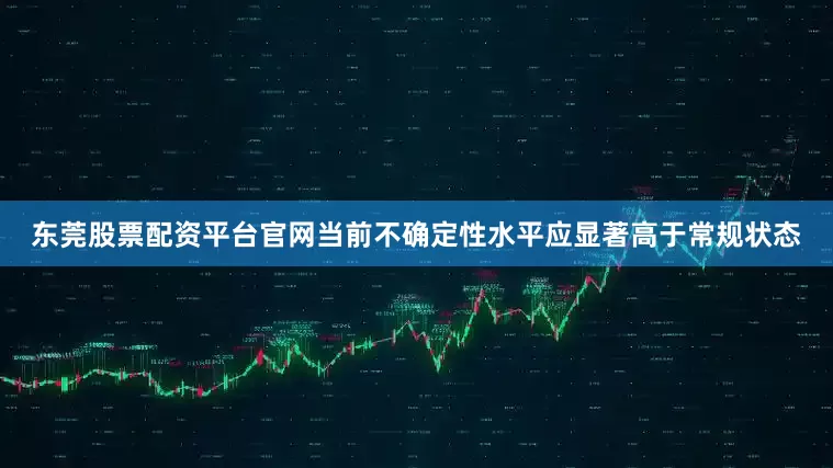 东莞股票配资平台官网当前不确定性水平应显著高于常规状态