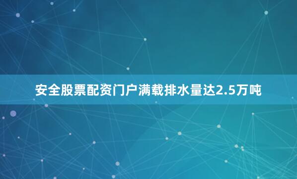 安全股票配资门户满载排水量达2.5万吨