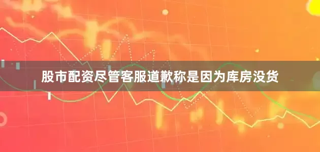股市配资尽管客服道歉称是因为库房没货