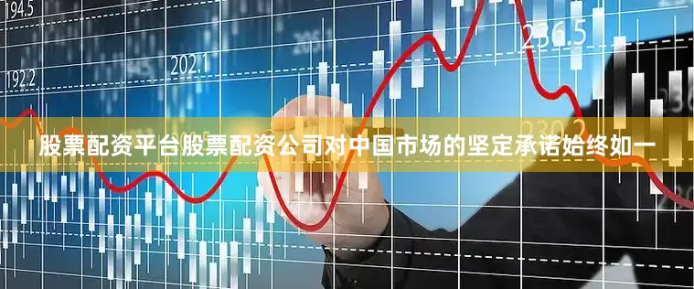 股票配资平台股票配资公司对中国市场的坚定承诺始终如一
