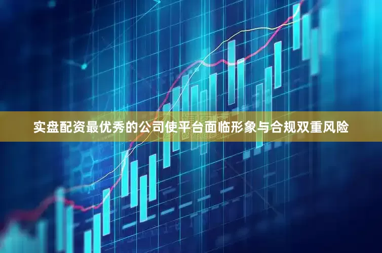 实盘配资最优秀的公司使平台面临形象与合规双重风险