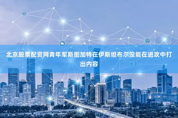 北京股票配资网青年军斯图加特在伊斯坦布尔没能在进攻中打出内容