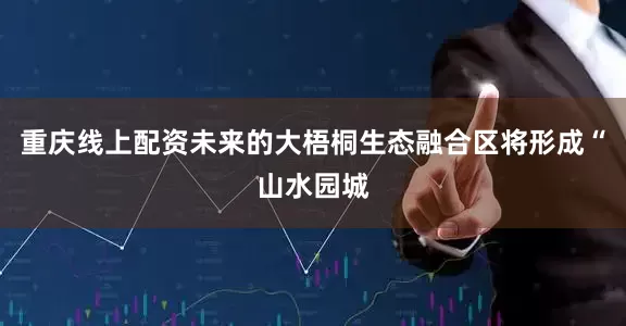 重庆线上配资未来的大梧桐生态融合区将形成“山水园城